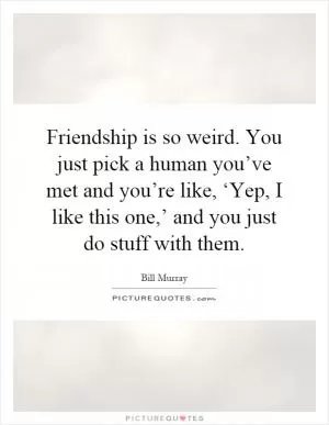 Friendship is so weird. You just pick a human you’ve met and you’re like, ‘Yep, I like this one,’ and you just do stuff with them Picture Quote #1