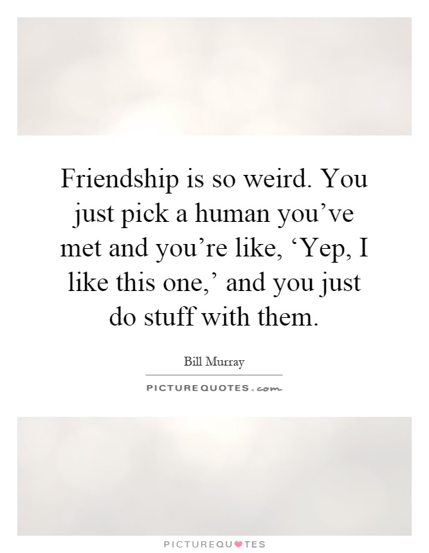 Friendship is so weird. You just pick a human you've met and you're like, ‘Yep, I like this one,' and you just do stuff with them Picture Quote #1