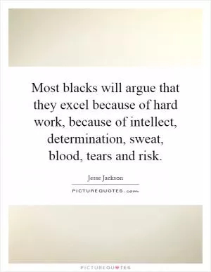 Most blacks will argue that they excel because of hard work, because of intellect, determination, sweat, blood, tears and risk Picture Quote #1