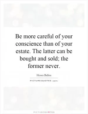 Be more careful of your conscience than of your estate. The latter can be bought and sold; the former never Picture Quote #1