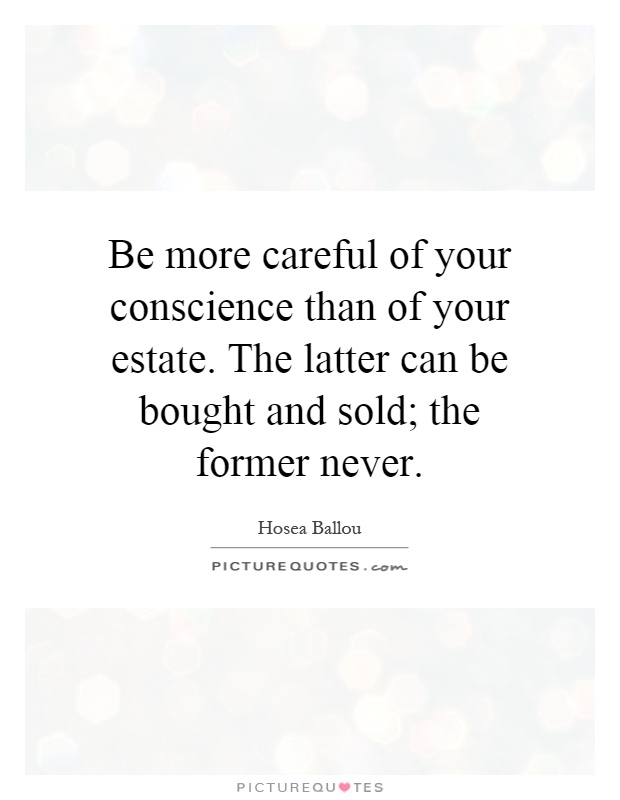 Be more careful of your conscience than of your estate. The latter can be bought and sold; the former never Picture Quote #1
