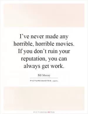 I’ve never made any horrible, horrible movies. If you don’t ruin your reputation, you can always get work Picture Quote #1