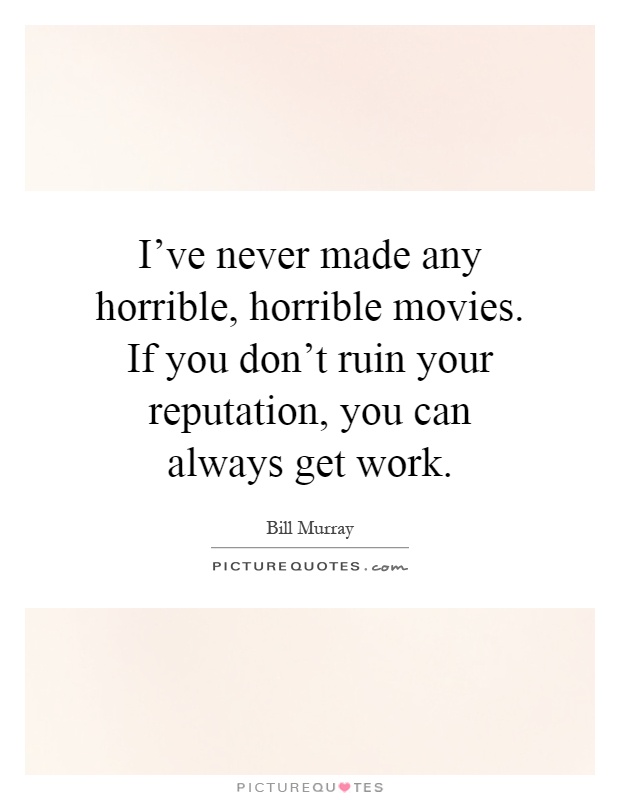I've never made any horrible, horrible movies. If you don't ruin your reputation, you can always get work Picture Quote #1