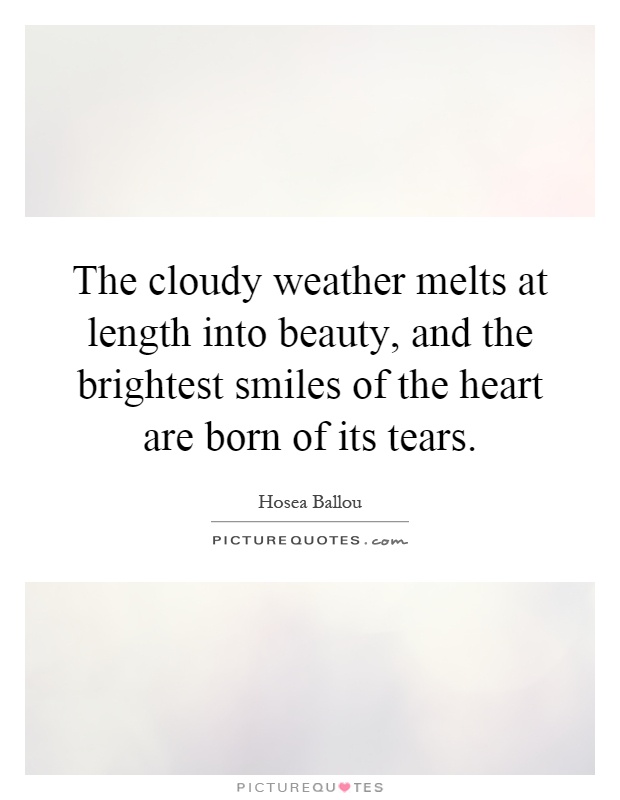 The cloudy weather melts at length into beauty, and the brightest smiles of the heart are born of its tears Picture Quote #1