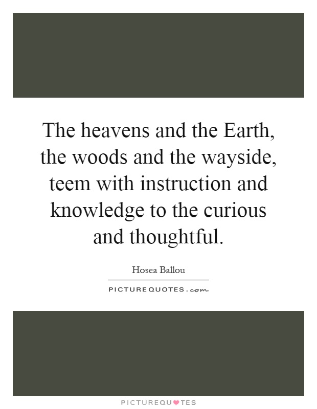 The heavens and the Earth, the woods and the wayside, teem with instruction and knowledge to the curious and thoughtful Picture Quote #1