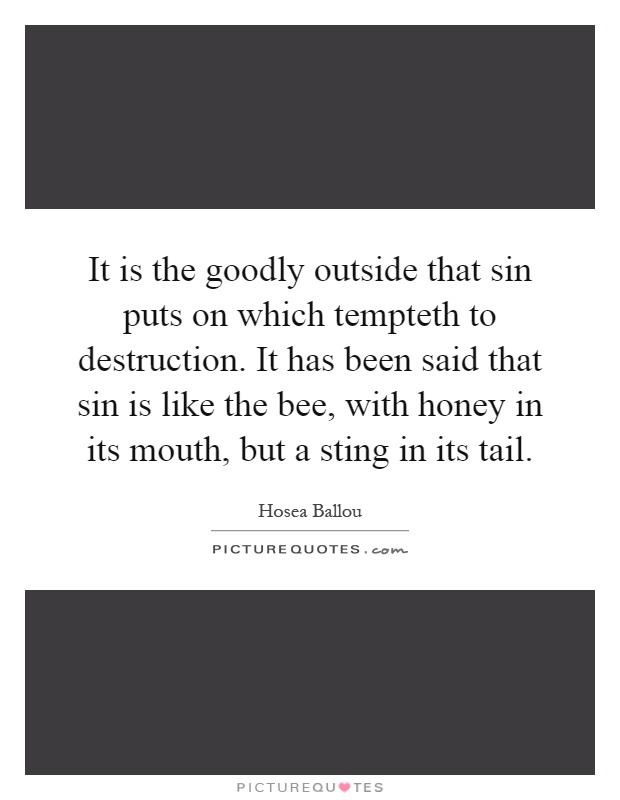 It is the goodly outside that sin puts on which tempteth to destruction. It has been said that sin is like the bee, with honey in its mouth, but a sting in its tail Picture Quote #1