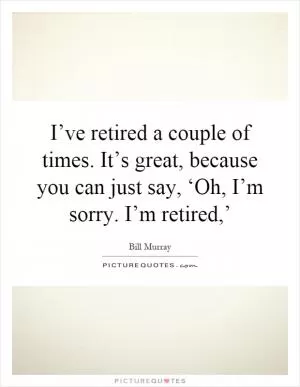I’ve retired a couple of times. It’s great, because you can just say, ‘Oh, I’m sorry. I’m retired,’ Picture Quote #1