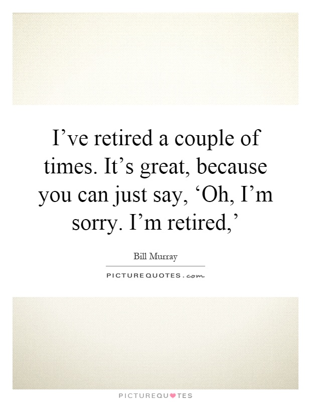 I've retired a couple of times. It's great, because you can just say, ‘Oh, I'm sorry. I'm retired,' Picture Quote #1