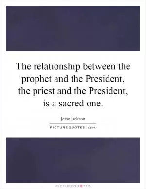 The relationship between the prophet and the President, the priest and the President, is a sacred one Picture Quote #1