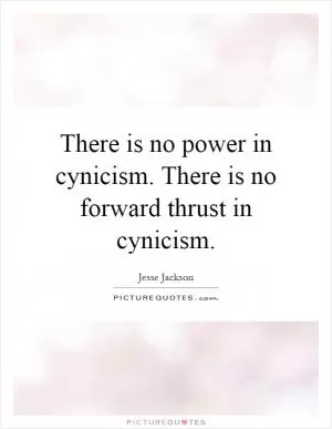 There is no power in cynicism. There is no forward thrust in cynicism Picture Quote #1