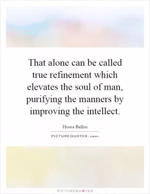 That alone can be called true refinement which elevates the soul of man, purifying the manners by improving the intellect Picture Quote #1