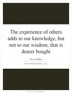 The experience of others adds to our knowledge, but not to our wisdom; that is dearer bought Picture Quote #1