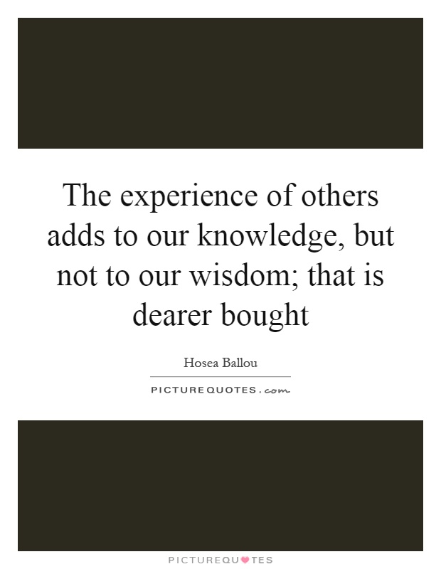 The experience of others adds to our knowledge, but not to our wisdom; that is dearer bought Picture Quote #1