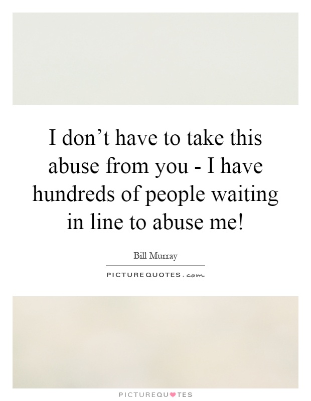 I don't have to take this abuse from you - I have hundreds of people waiting in line to abuse me! Picture Quote #1