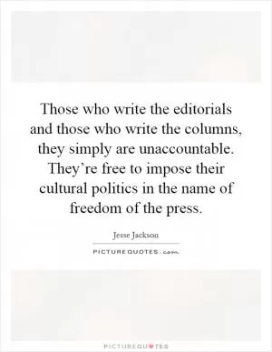 Those who write the editorials and those who write the columns, they simply are unaccountable. They’re free to impose their cultural politics in the name of freedom of the press Picture Quote #1