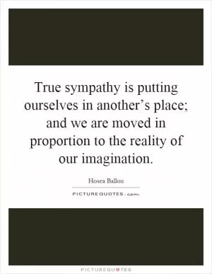 True sympathy is putting ourselves in another’s place; and we are moved in proportion to the reality of our imagination Picture Quote #1