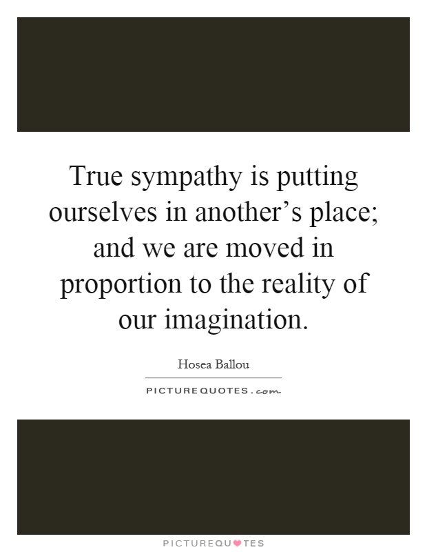 True sympathy is putting ourselves in another's place; and we are moved in proportion to the reality of our imagination Picture Quote #1