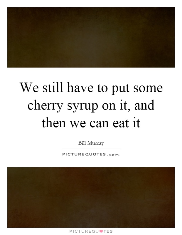 We still have to put some cherry syrup on it, and then we can eat it Picture Quote #1