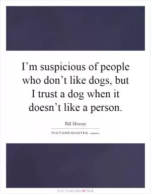 I’m suspicious of people who don’t like dogs, but I trust a dog when it doesn’t like a person Picture Quote #1