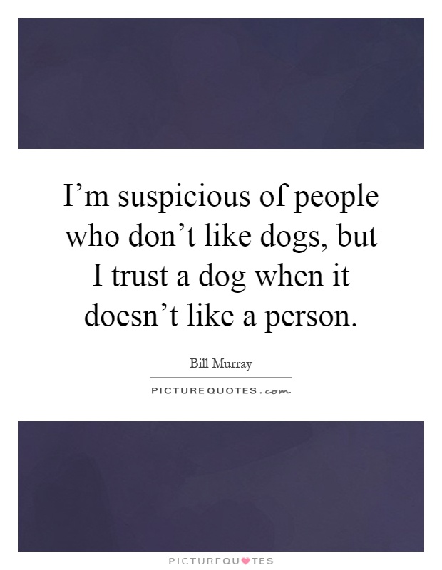 I'm suspicious of people who don't like dogs, but I trust a dog when it doesn't like a person Picture Quote #1