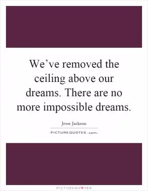 We’ve removed the ceiling above our dreams. There are no more impossible dreams Picture Quote #1