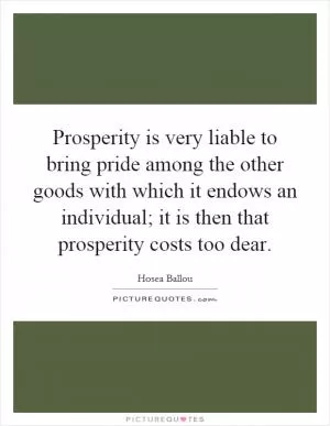 Prosperity is very liable to bring pride among the other goods with which it endows an individual; it is then that prosperity costs too dear Picture Quote #1
