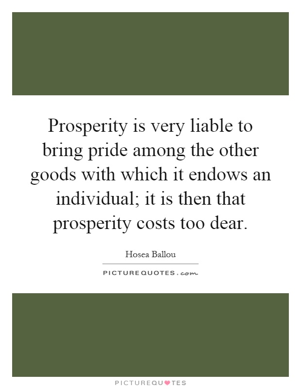 Prosperity is very liable to bring pride among the other goods with which it endows an individual; it is then that prosperity costs too dear Picture Quote #1