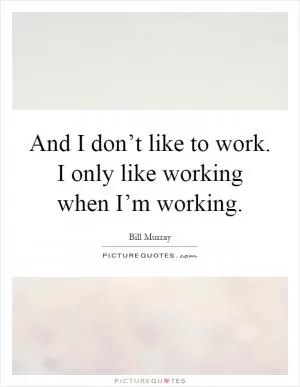 And I don’t like to work. I only like working when I’m working Picture Quote #1