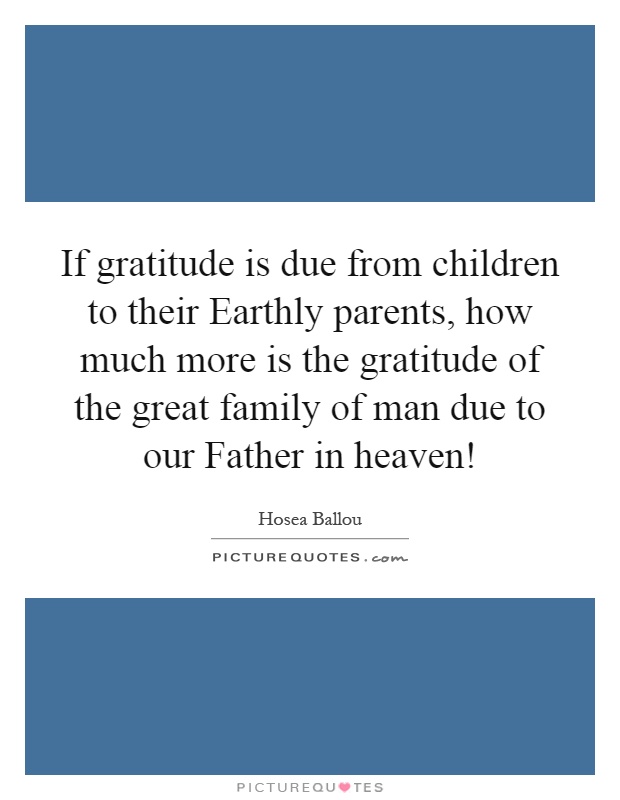 If gratitude is due from children to their Earthly parents, how much more is the gratitude of the great family of man due to our Father in heaven! Picture Quote #1