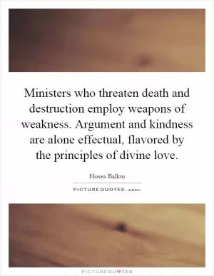 Ministers who threaten death and destruction employ weapons of weakness. Argument and kindness are alone effectual, flavored by the principles of divine love Picture Quote #1