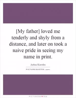 [My father] loved me tenderly and shyly from a distance, and later on took a naive pride in seeing my name in print Picture Quote #1