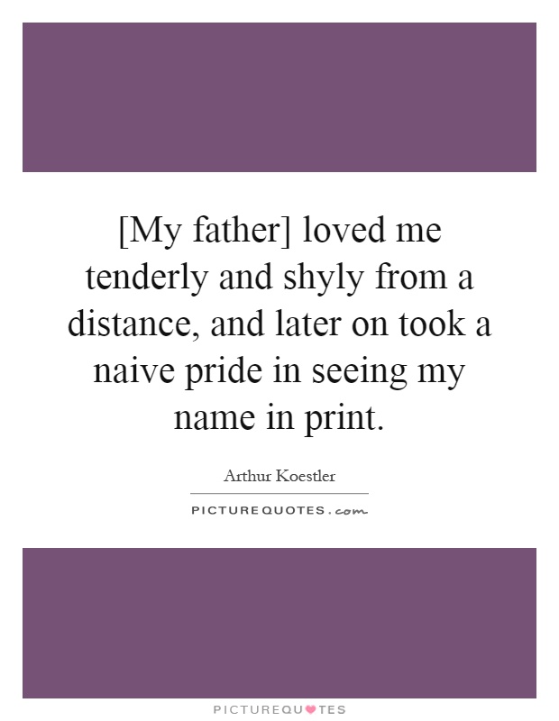 [My father] loved me tenderly and shyly from a distance, and later on took a naive pride in seeing my name in print Picture Quote #1