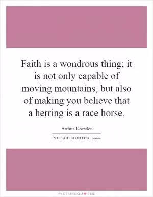 Faith is a wondrous thing; it is not only capable of moving mountains, but also of making you believe that a herring is a race horse Picture Quote #1