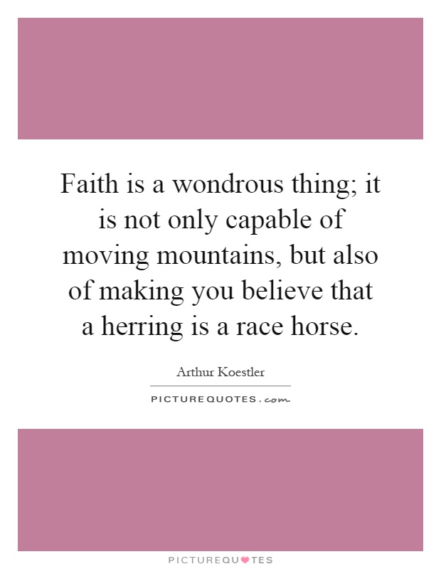 Faith is a wondrous thing; it is not only capable of moving mountains, but also of making you believe that a herring is a race horse Picture Quote #1