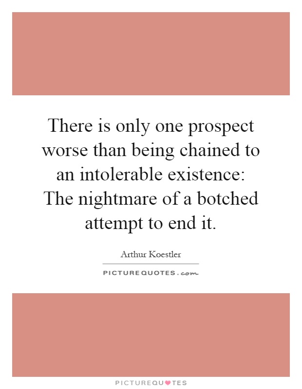There is only one prospect worse than being chained to an intolerable existence: The nightmare of a botched attempt to end it Picture Quote #1