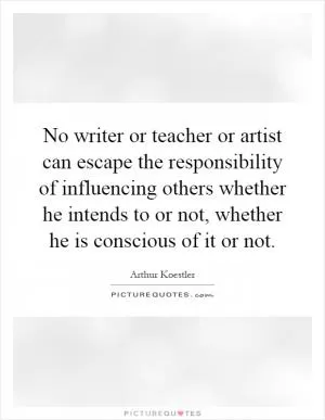 No writer or teacher or artist can escape the responsibility of influencing others whether he intends to or not, whether he is conscious of it or not Picture Quote #1