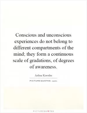 Conscious and unconscious experiences do not belong to different compartments of the mind; they form a continuous scale of gradations, of degrees of awareness Picture Quote #1