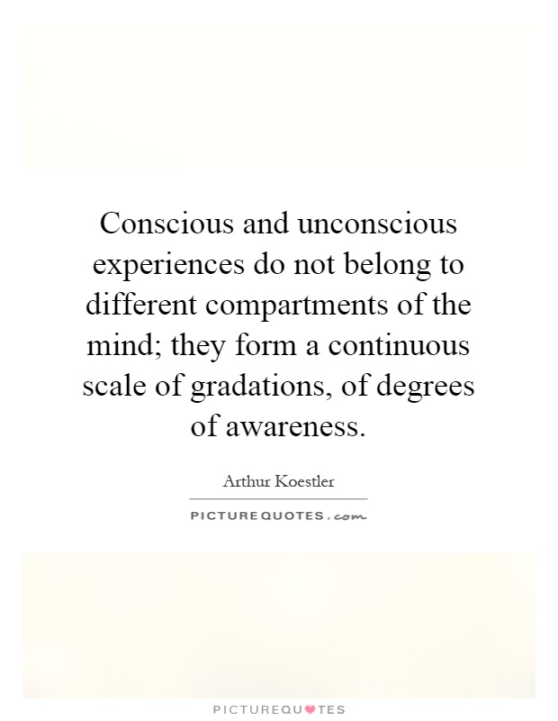 Conscious and unconscious experiences do not belong to different compartments of the mind; they form a continuous scale of gradations, of degrees of awareness Picture Quote #1