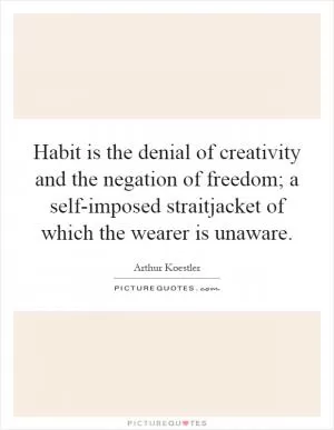 Habit is the denial of creativity and the negation of freedom; a self-imposed straitjacket of which the wearer is unaware Picture Quote #1