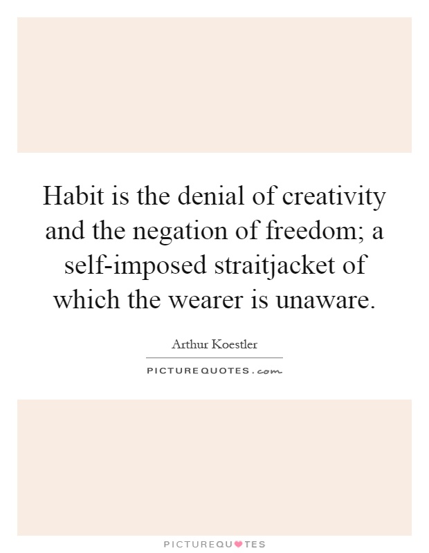 Habit is the denial of creativity and the negation of freedom; a self-imposed straitjacket of which the wearer is unaware Picture Quote #1