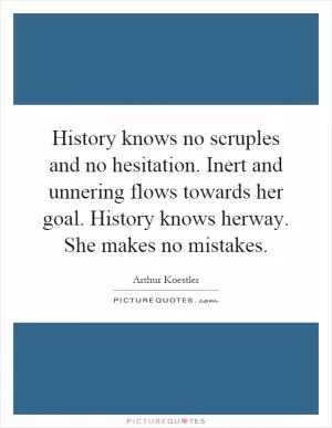 History knows no scruples and no hesitation. Inert and unnering flows towards her goal. History knows herway. She makes no mistakes Picture Quote #1
