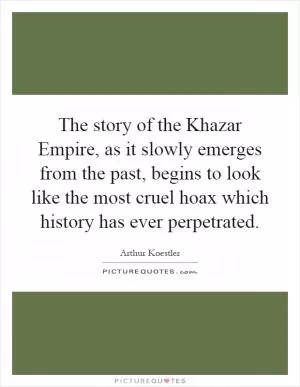 The story of the Khazar Empire, as it slowly emerges from the past, begins to look like the most cruel hoax which history has ever perpetrated Picture Quote #1