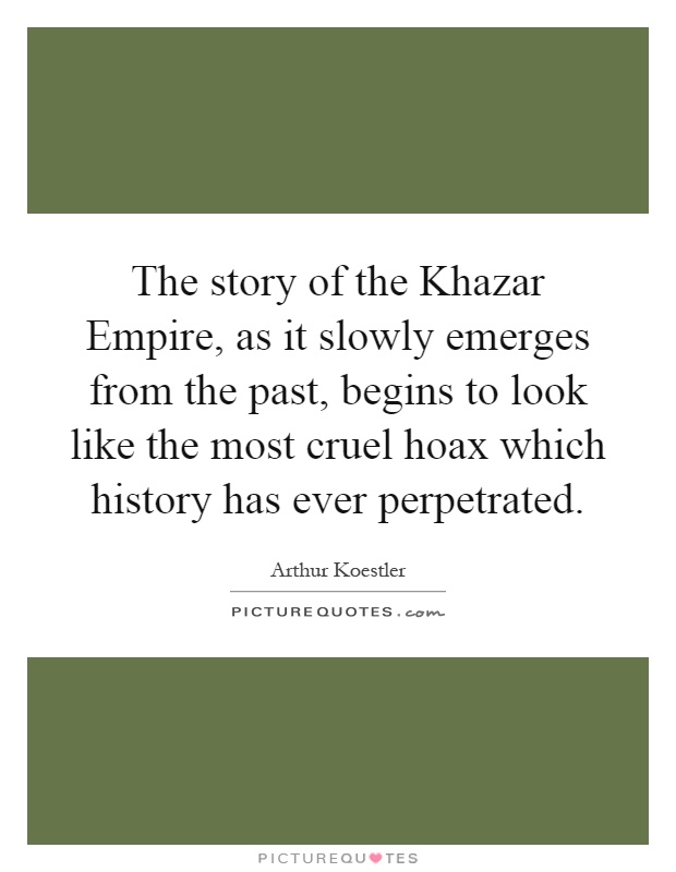 The story of the Khazar Empire, as it slowly emerges from the past, begins to look like the most cruel hoax which history has ever perpetrated Picture Quote #1