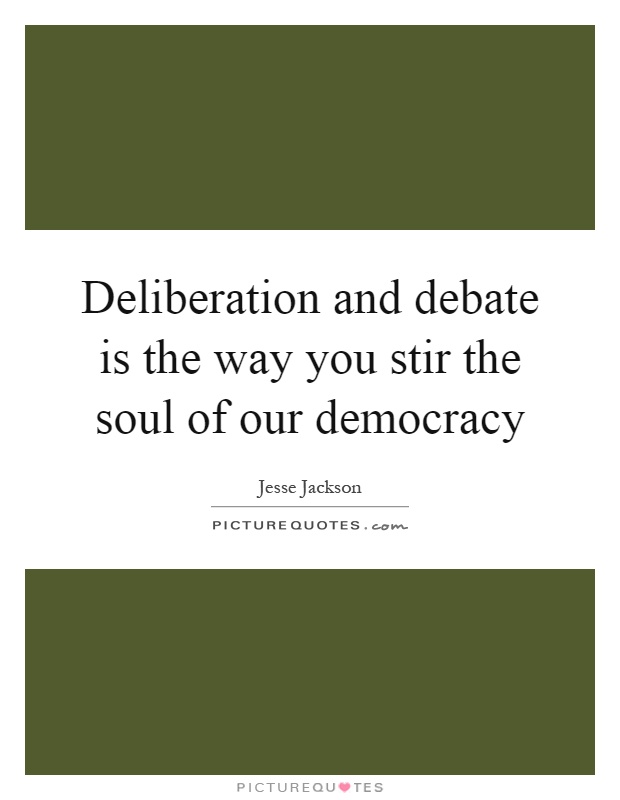Deliberation and debate is the way you stir the soul of our democracy Picture Quote #1