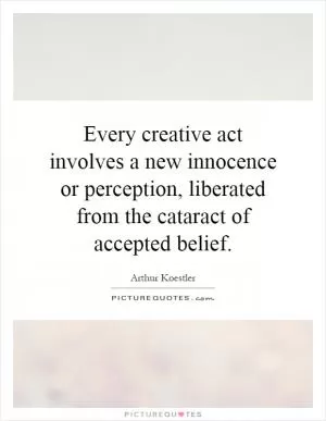 Every creative act involves a new innocence or perception, liberated from the cataract of accepted belief Picture Quote #1