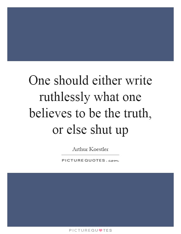 One should either write ruthlessly what one believes to be the truth, or else shut up Picture Quote #1