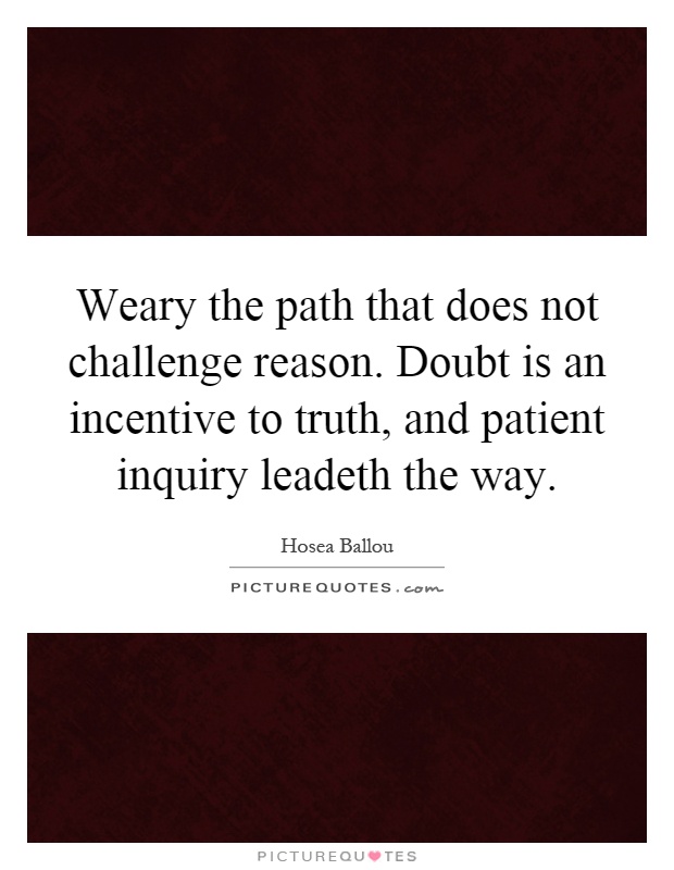 Weary the path that does not challenge reason. Doubt is an incentive to truth, and patient inquiry leadeth the way Picture Quote #1