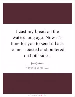 I cast my bread on the waters long ago. Now it’s time for you to send it back to me - toasted and buttered on both sides Picture Quote #1
