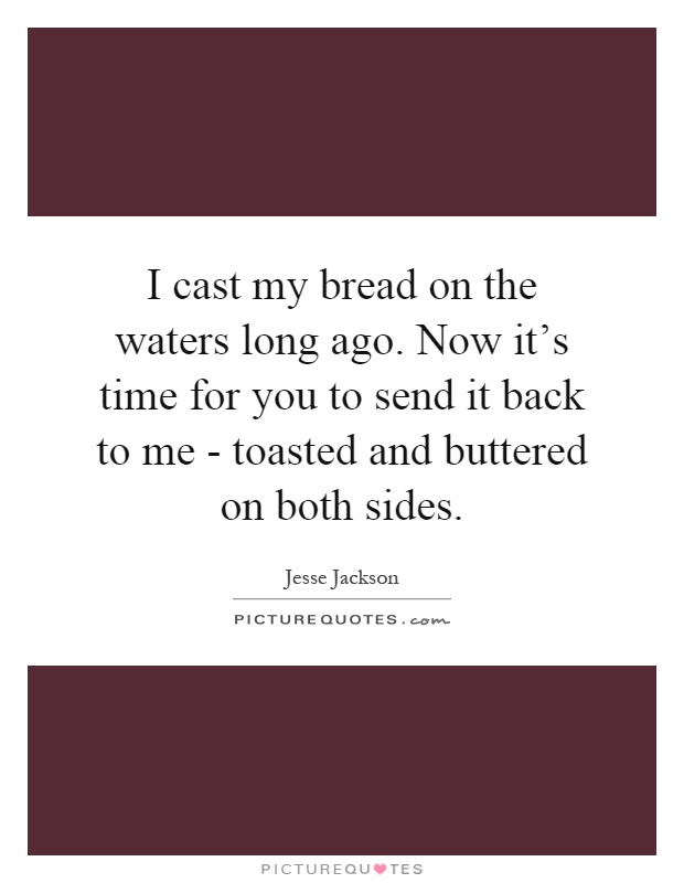 I cast my bread on the waters long ago. Now it's time for you to send it back to me - toasted and buttered on both sides Picture Quote #1
