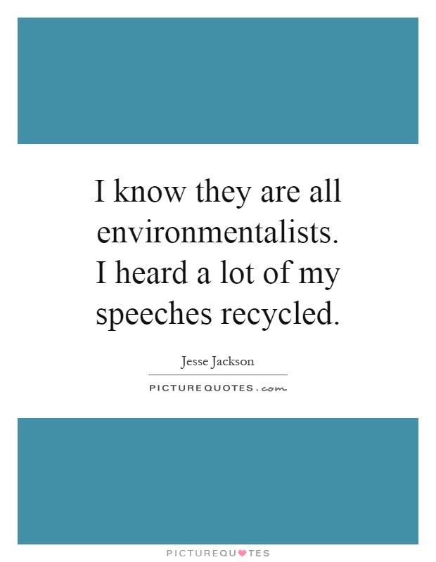 I know they are all environmentalists. I heard a lot of my speeches recycled Picture Quote #1